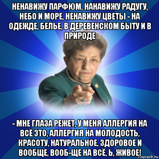 ненавижу парфюм, нанавижу радугу, небо и море, ненавижу цветы - на одежде, белье, в деревенском быту и в природе - мне глаза режет, у меня аллергия на всё это, аллергия на молодость, красоту, натуральное, здоровое и вообще, вооб-ще на всё, ь, живое!, Мем Наталья Ивановна