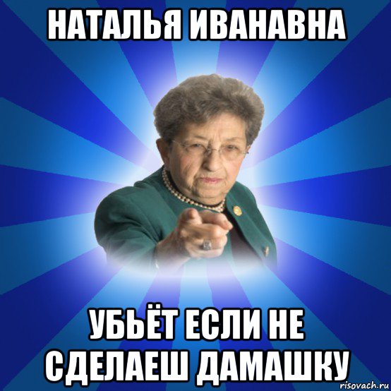 наталья иванавна убьёт если не сделаеш дамашку, Мем Наталья Ивановна