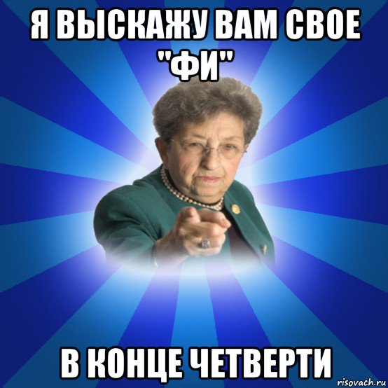 я выскажу вам свое "фи" в конце четверти, Мем Наталья Ивановна