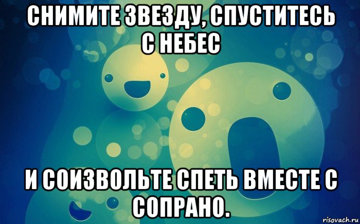 снимите звезду, спуститесь с небес и соизвольте спеть вместе с сопрано.