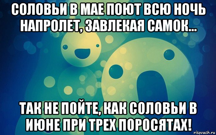 соловьи в мае поют всю ночь напролет, завлекая самок... так не пойте, как соловьи в июне при трех поросятах!