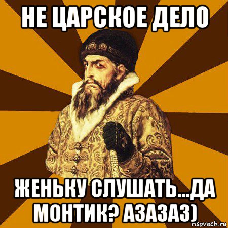 не царское дело женьку слушать...да монтик? азазаз), Мем Не царское это дело