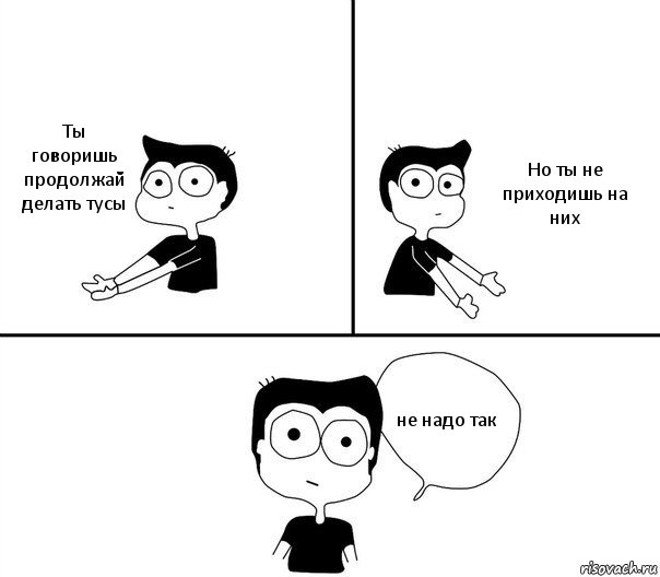 Ты говоришь продолжай делать тусы Но ты не приходишь на них не надо так, Комикс Не надо так (парень)