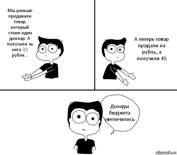 Мы раньше продавали товар, который стоил один доллар. А получали за него 32 рубля… А теперь товар продали на рубль, а получили 45 Доходы бюджета увеличились, Комикс Не надо так (парень)