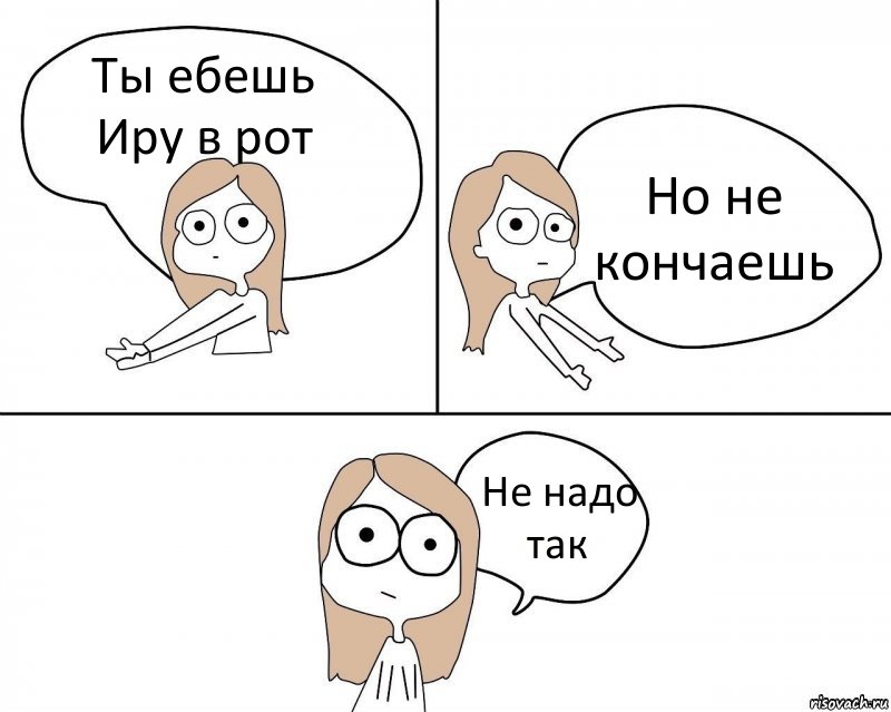 Ты ебешь Иру в рот Но не кончаешь Не надо так, Комикс Не надо так