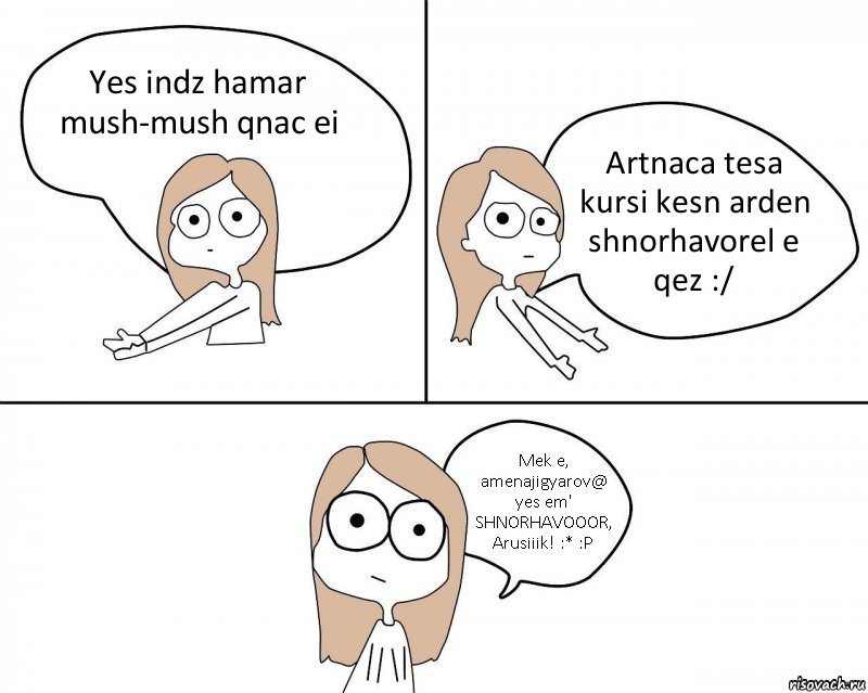 Yes indz hamar mush-mush qnac ei Artnaca tesa kursi kesn arden shnorhavorel e qez :/ Mek e, amenajigyarov@ yes em'
SHNORHAVOOOR, Arusiiik! :* :P, Комикс Не надо так