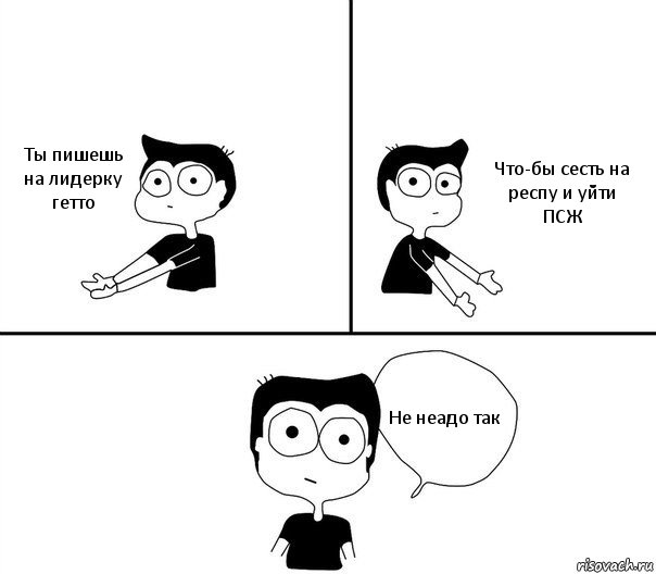 Ты пишешь на лидерку гетто Что-бы сесть на респу и уйти ПСЖ Не неадо так, Комикс Не надо так (парень)