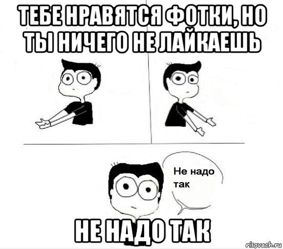 тебе нравятся фотки, но ты ничего не лайкаешь не надо так