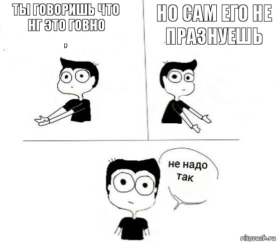 ты говоришь что НГ это говно
, но сам его не празнуешь