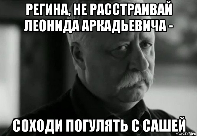 регина, не расстраивай леонида аркадьевича - соходи погулять с сашей, Мем Не расстраивай Леонида Аркадьевича