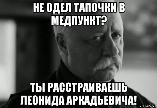 не одел тапочки в медпункт? ты расстраиваешь леонида аркадьевича!, Мем Не расстраивай Леонида Аркадьевича