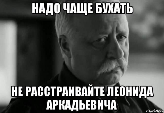 надо чаще бухать не расстраивайте леонида аркадьевича, Мем Не расстраивай Леонида Аркадьевича