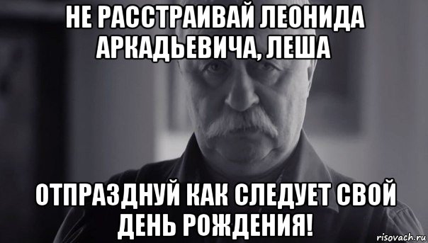 не расстраивай леонида аркадьевича, леша отпразднуй как следует свой день рождения!, Мем Не огорчай Леонида Аркадьевича