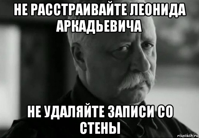 не расстраивайте леонида аркадьевича не удаляйте записи со стены, Мем Не расстраивай Леонида Аркадьевича