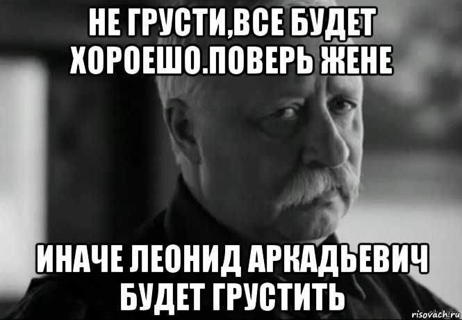 не грусти,все будет хороешо.поверь жене иначе леонид аркадьевич будет грустить, Мем Не расстраивай Леонида Аркадьевича