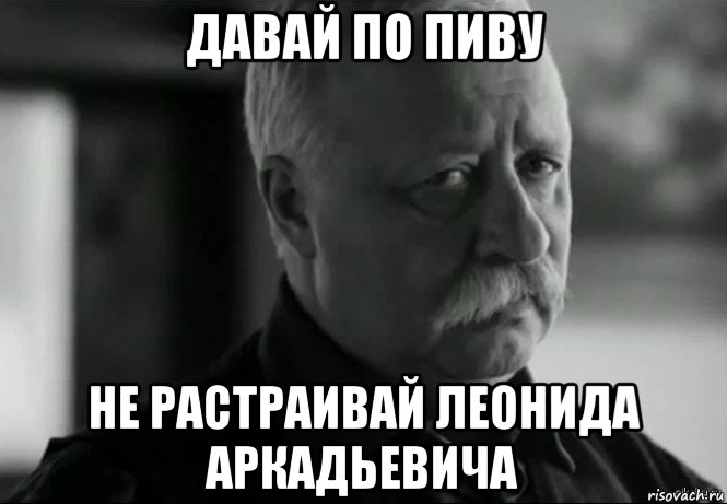 давай по пиву не растраивай леонида аркадьевича, Мем Не расстраивай Леонида Аркадьевича