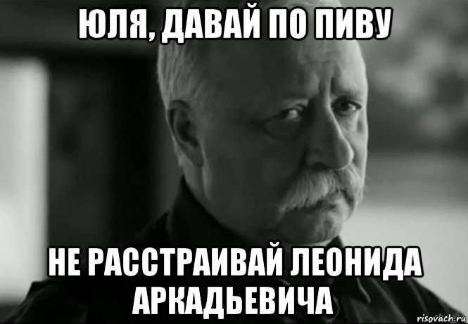 юля, давай по пиву не расстраивай леонида аркадьевича, Мем Не расстраивай Леонида Аркадьевича