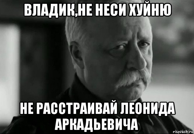 владик,не неси хуйню не расстраивай леонида аркадьевича, Мем Не расстраивай Леонида Аркадьевича