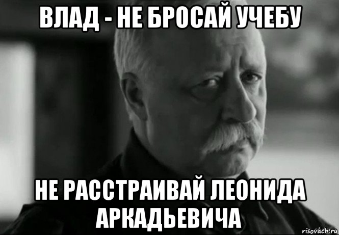 влад - не бросай учебу не расстраивай леонида аркадьевича, Мем Не расстраивай Леонида Аркадьевича