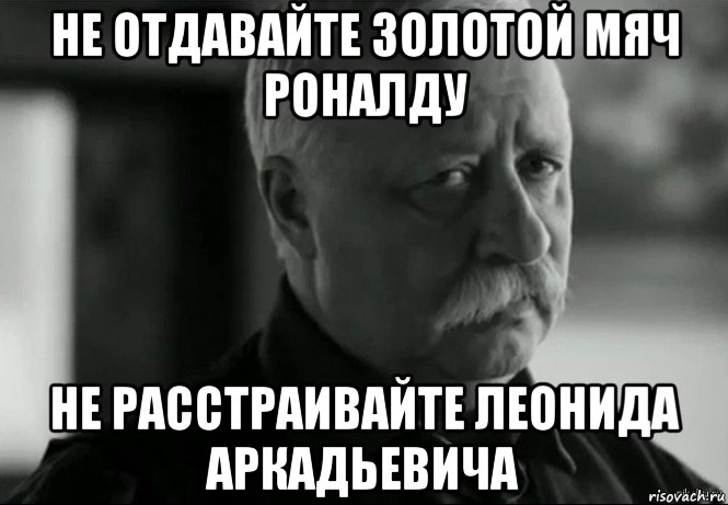 не отдавайте золотой мяч роналду не расстраивайте леонида аркадьевича, Мем Не расстраивай Леонида Аркадьевича