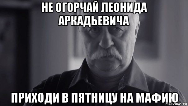 не огорчай леонида аркадьевича приходи в пятницу на мафию, Мем Не огорчай Леонида Аркадьевича