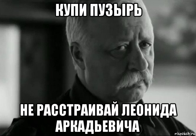 купи пузырь не расстраивай леонида аркадьевича, Мем Не расстраивай Леонида Аркадьевича