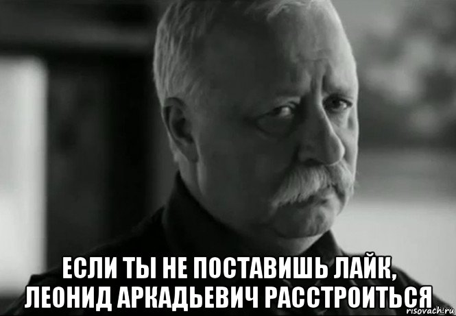  если ты не поставишь лайк, леонид аркадьевич расстроиться, Мем Не расстраивай Леонида Аркадьевича
