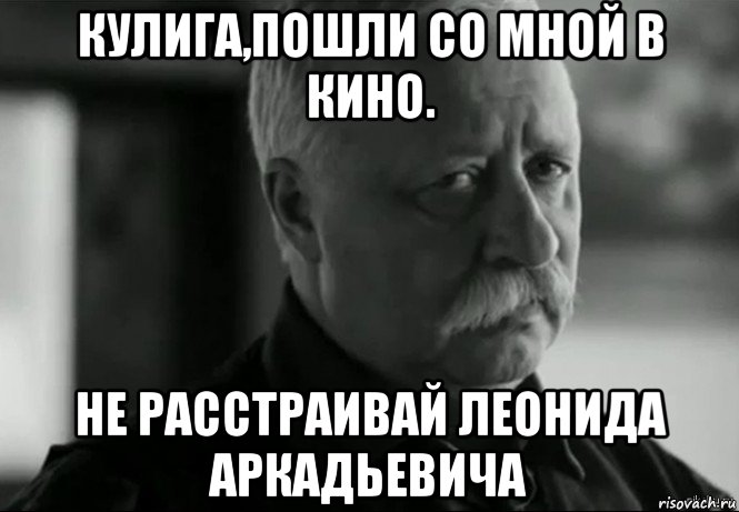 кулига,пошли со мной в кино. не расстраивай леонида аркадьевича, Мем Не расстраивай Леонида Аркадьевича