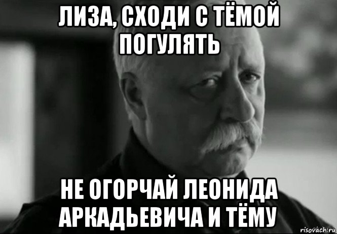 лиза, сходи с тёмой погулять не огорчай леонида аркадьевича и тёму, Мем Не расстраивай Леонида Аркадьевича