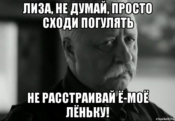 лиза, не думай, просто сходи погулять не расстраивай ё-моё лёньку!, Мем Не расстраивай Леонида Аркадьевича