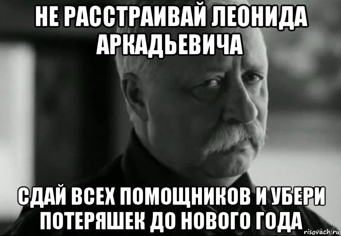 не расстраивай леонида аркадьевича сдай всех помощников и убери потеряшек до нового года, Мем Не расстраивай Леонида Аркадьевича