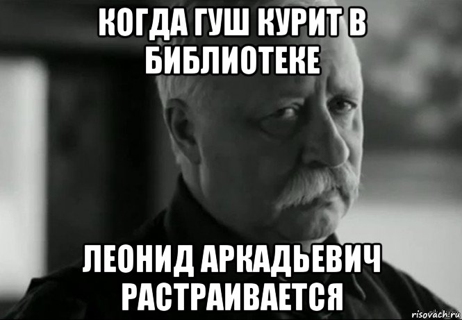 когда гуш курит в библиотеке леонид аркадьевич растраивается, Мем Не расстраивай Леонида Аркадьевича