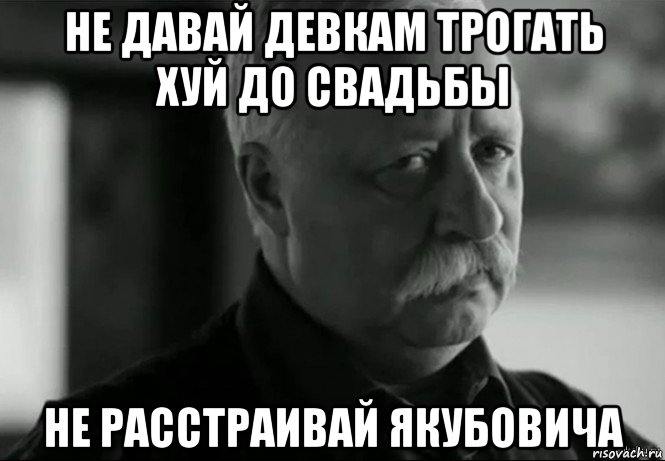 не давай девкам трогать хуй до свадьбы не расстраивай якубовича, Мем Не расстраивай Леонида Аркадьевича