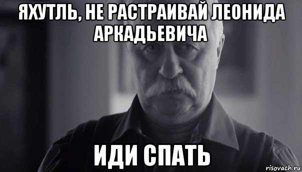 яхутль, не растраивай леонида аркадьевича иди спать, Мем Не огорчай Леонида Аркадьевича