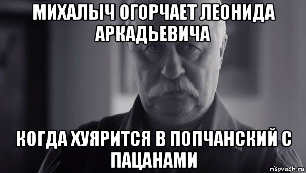 михалыч огорчает леонида аркадьевича когда хуярится в попчанский с пацанами, Мем Не огорчай Леонида Аркадьевича