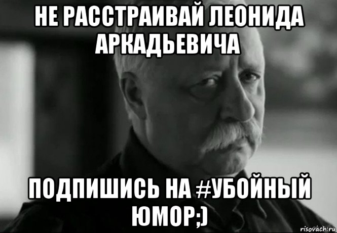 не расстраивай леонида аркадьевича подпишись на #убойный юмор;), Мем Не расстраивай Леонида Аркадьевича