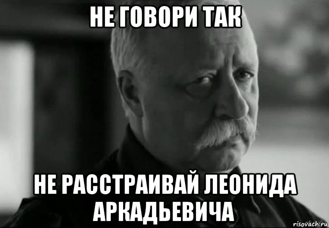 не говори так не расстраивай леонида аркадьевича, Мем Не расстраивай Леонида Аркадьевича