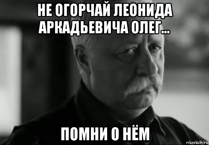 не огорчай леонида аркадьевича олег... помни о нём, Мем Не расстраивай Леонида Аркадьевича