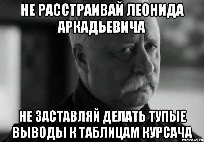 не расстраивай леонида аркадьевича не заставляй делать тупые выводы к таблицам курсача, Мем Не расстраивай Леонида Аркадьевича