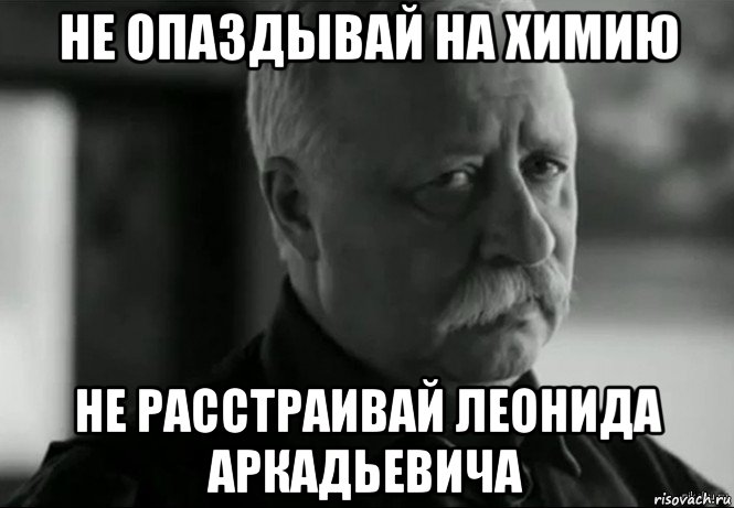 не опаздывай на химию не расстраивай леонида аркадьевича, Мем Не расстраивай Леонида Аркадьевича