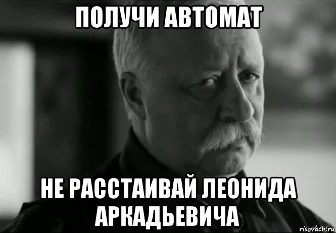 получи автомат не расстаивай леонида аркадьевича, Мем Не расстраивай Леонида Аркадьевича