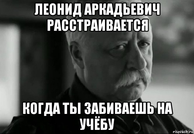 леонид аркадьевич расстраивается когда ты забиваешь на учёбу, Мем Не расстраивай Леонида Аркадьевича