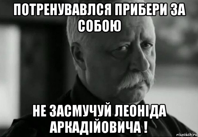 потренувавлся прибери за собою не засмучуй леоніда аркадійовича !, Мем Не расстраивай Леонида Аркадьевича