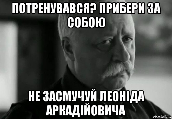 потренувався? прибери за собою не засмучуй леоніда аркадійовича, Мем Не расстраивай Леонида Аркадьевича