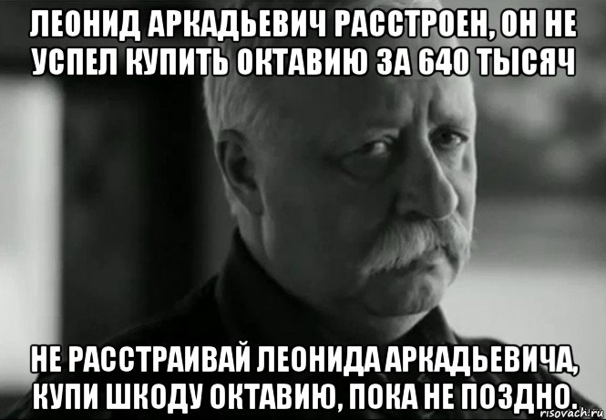 леонид аркадьевич расстроен, он не успел купить октавию за 640 тысяч не расстраивай леонида аркадьевича, купи шкоду октавию, пока не поздно., Мем Не расстраивай Леонида Аркадьевича