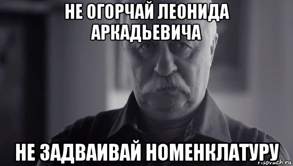 не огорчай леонида аркадьевича не задваивай номенклатуру, Мем Не огорчай Леонида Аркадьевича