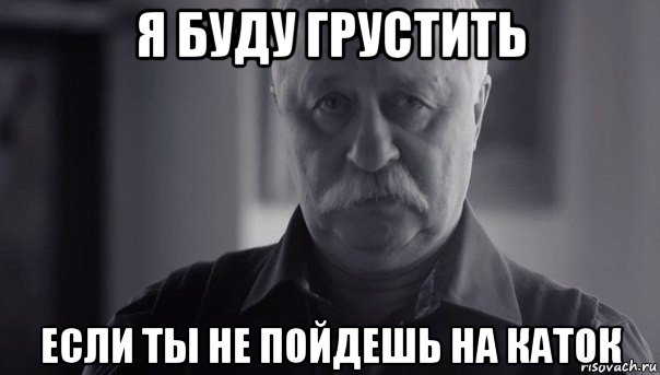 я буду грустить если ты не пойдешь на каток, Мем Не огорчай Леонида Аркадьевича