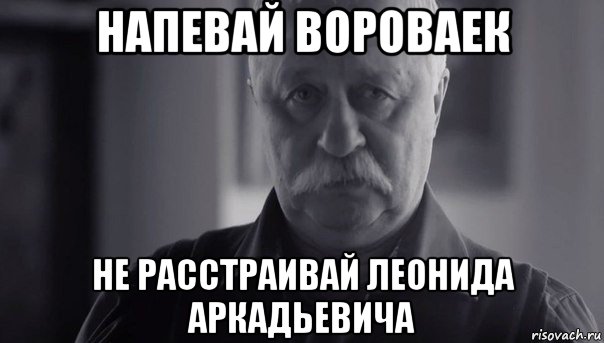 напевай вороваек не расстраивай леонида аркадьевича, Мем Не огорчай Леонида Аркадьевича