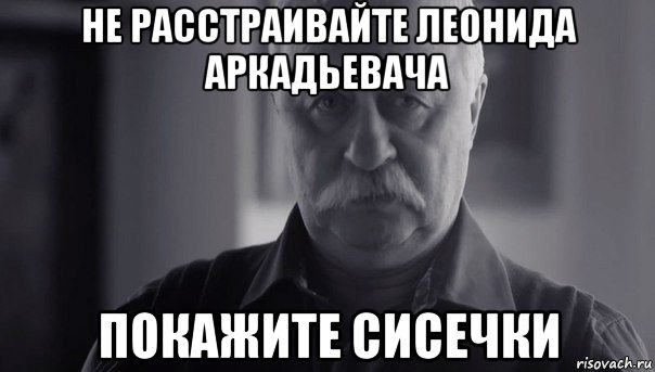 не расстраивайте леонида аркадьевача покажите сисечки, Мем Не огорчай Леонида Аркадьевича