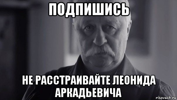 подпишись не расстраивайте леонида аркадьевича, Мем Не огорчай Леонида Аркадьевича